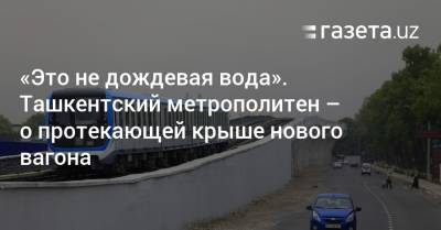 «Это не дождевая вода». Ташкентский метрополитен — о протекающей крыше нового вагона