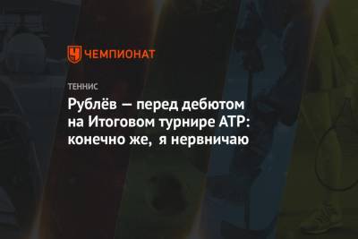 Рублёв — перед дебютом на Итоговом турнире АТР: конечно же, я нервничаю