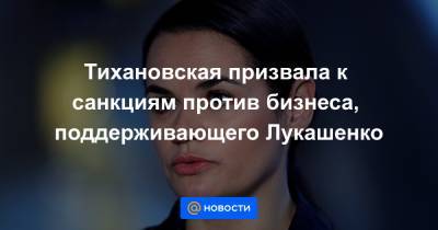 Тихановская призвала к санкциям против бизнеса, поддерживающего Лукашенко