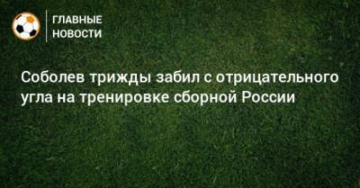 Соболев трижды забил с отрицательного угла на тренировке сборной России