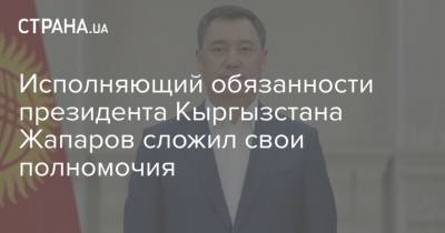 Садыр Жапаров - Исполняющий обязанности президента Кыргызстана Жапаров сложил свои полномочия - strana.ua - Киргизия