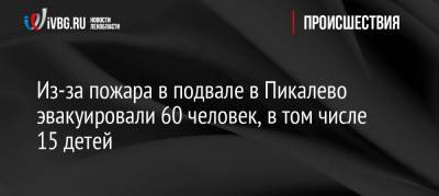 Из-за пожара в подвале в Пикалево эвакуировали 60 человек, в том числе 15 детей