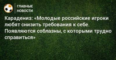 Карадениз: «Молодые российские игроки любят снизить требования к себе. Появляются соблазны, с которыми трудно справиться»