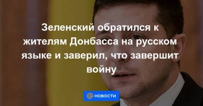 Зеленский обратился к жителям Донбасса на русском языке и заверил, что завершит войну