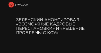Зеленский анонсировал «возможные кадровые перестановки» и «решение проблемы с КСУ»