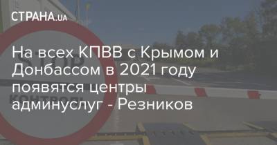На всех КПВВ с Крымом и Донбассом в 2021 году появятся центры админуслуг - Резников