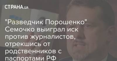 "Разведчик Порошенко" Семочко выиграл иск против журналистов, отрекшись от родственников с паспортами РФ