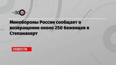 Минобороны России сообщает о возвращении около 250 беженцев в Степанакерт