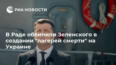 В Раде обвинили Зеленского в создании "лагерей смерти" на Украине