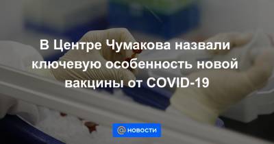 В Центре Чумакова назвали ключевую особенность новой вакцины от COVID-19