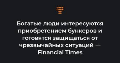 Богатые люди интересуются приобретением бункеров и готовятся защищаться от чрезвычайных ситуаций ㅡ Financial Times