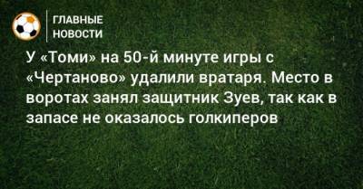 У «Томи» на 50-й минуте игры с «Чертаново» удалили вратаря. Место в воротах занял защитник Зуев, так как в запасе не оказалось голкиперов
