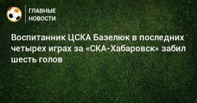 Воспитанник ЦСКА Базелюк в последних четырех играх за «СКА-Хабаровск» забил шесть голов