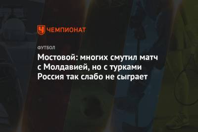 Мостовой: многих смутил матч с Молдавией, но с турками Россия так слабо не сыграет