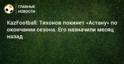 KazFootball: Тихонов покинет «Астану» по окончании сезона. Его назначили месяц назад