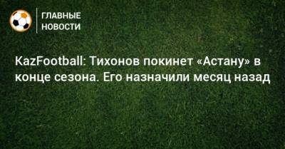KazFootball: Тихонов покинет «Астану» в конце сезона. Его назначили месяц назад