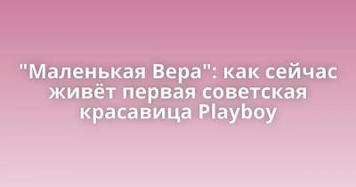 "Маленькая Вера": как сейчас живёт первая советская красавица Playboy