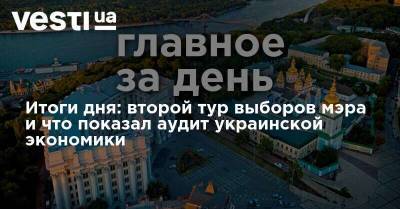 Итоги дня: второй тур выборов мэра и что показал аудит украинской экономики