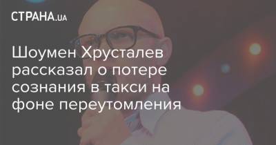 Шоумен Хрусталев рассказал о потере сознания в такси на фоне переутомления
