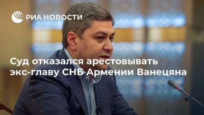 Суд отказался арестовывать экс-главу СНБ Армении Ванецяна