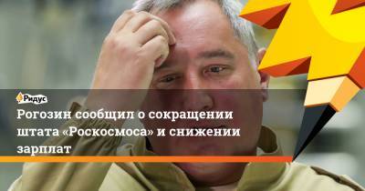 Рогозин сообщил о сокращении штата «Роскосмоса» и снижении зарплат
