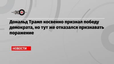 Дональд Трамп косвенно признал победу демократа, но тут же отказался признавать поражение