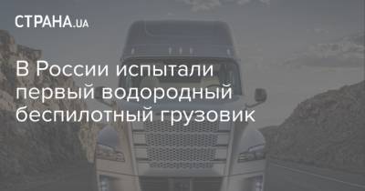 В России испытали первый водородный беспилотный грузовик