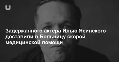 Задержанного актера Илью Ясинского доставили в Больницу скорой медицинской помощи