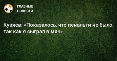 Кузяев: «Показалось, что пенальти не было, так как я сыграл в мяч»
