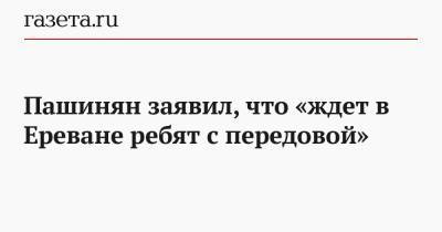 Пашинян заявил, что «ждет в Ереване ребят с передовой»