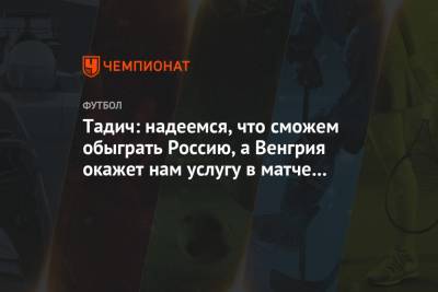 Тадич: надеемся, что сможем обыграть Россию, а Венгрия окажет нам услугу в матче с Турцией