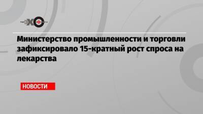 Министерство промышленности и торговли зафиксировало 15-кратный рост спроса на лекарства