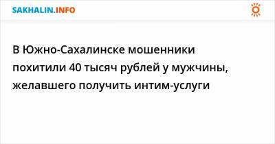 В Южно-Сахалинске мошенники похитили 40 тысяч рублей у мужчины, желавшего получить интим-услуги