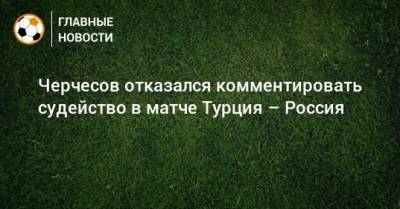 Черчесов отказался комментировать судейство в матче Турция – Россия