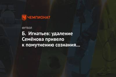Б. Игнатьев: удаление Семёнова привело к помутнению сознания наших футболистов