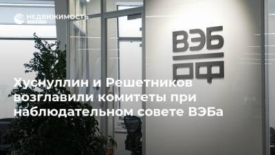 Хуснуллин и Решетников возглавили комитеты при наблюдательном совете ВЭБа