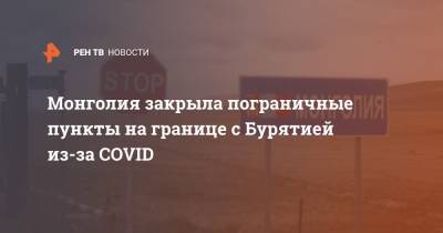 Монголия закрыла пограничные пункты на границе с Бурятией из-за COVID