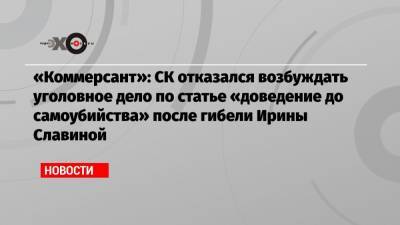 «Коммерсант»: СК отказался возбуждать уголовное дело по статье «доведение до самоубийства» после гибели Ирины Славиной