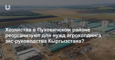 Хозяйства в Пуховичском районе реорганизуют для нужд агрохолдинга экс-руководства Кыргызстана?