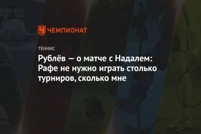 Рублёв — о матче с Надалем: Рафе не нужно играть столько турниров, сколько мне