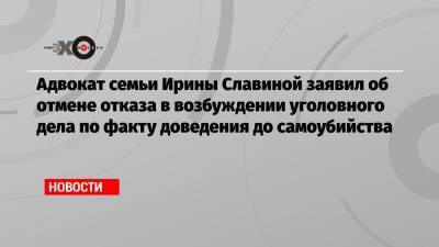 Адвокат семьи Ирины Славиной заявил об отмене отказа в возбуждении уголовного дела по факту доведения до самоубийства