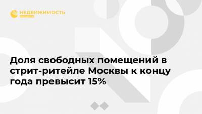 Доля свободных помещений в стрит-ритейле Москвы к концу года превысит 15%