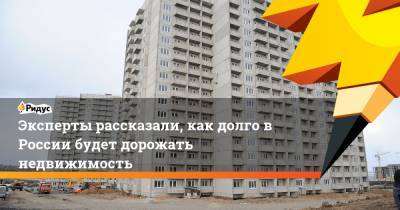Эксперты рассказали, как долго в России будет дорожать недвижимость