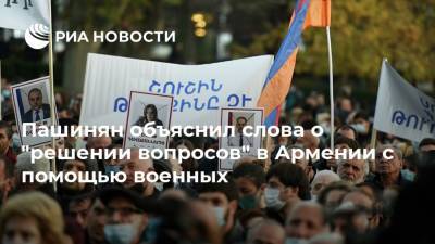 Пашинян объяснил слова о "решении вопросов" в Армении с помощью военных