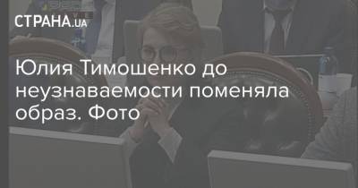 Юлия Тимошенко до неузнаваемости поменяла образ. Фото