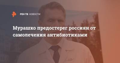 Мурашко предостерег россиян от самолечения антибиотиками
