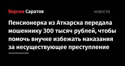 Пенсионерка из Аткарска передала мошеннику 300 тысяч рублей, чтобы помочь внучке избежать наказания за несуществующее преступление