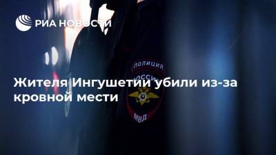 Жителя Ингушетии убили из-за кровной мести - ria.ru - респ. Ингушетия - Нальчик - Сунжа
