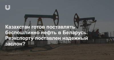 Казахстан готов поставлять беспошлинно нефть в Беларусь. Реэкспорту поставлен надежный заслон?