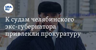 К судам челябинского экс-губернатора привлекли прокуратуру